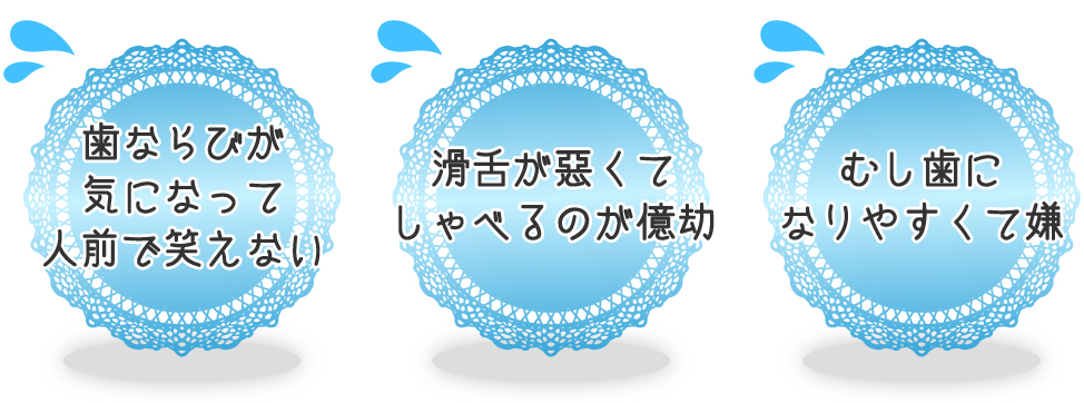 歯ならびが気になって人前で笑えない 滑舌が悪くてしゃべるのが億劫 むし歯になりやすくて嫌