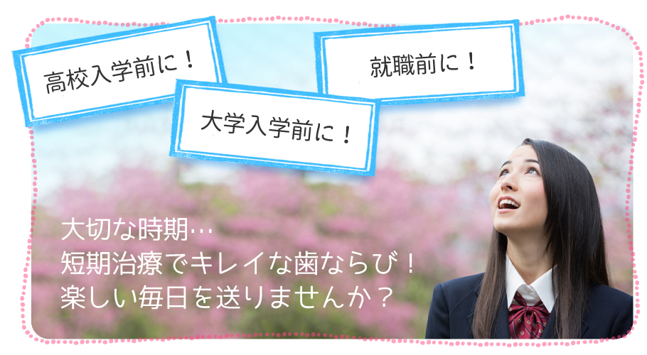 大切な時期…短期治療でキレイな歯ならび！楽しい毎日を送りませんか？