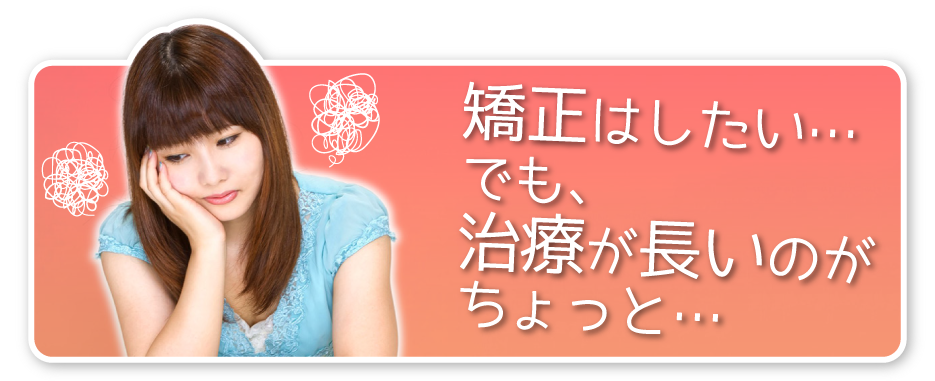 矯正はしたい…でも、治療が長いのがちょっと…